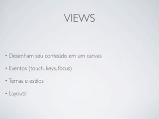 VIEWS


• Desenham     seu conteúdo em um canvas

• Eventos   (touch, keys, focus)

• Temas   e estilos

• Layouts
 