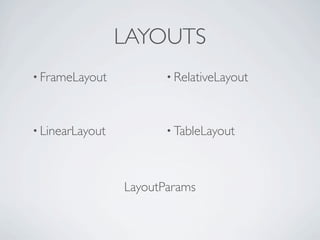 LAYOUTS
• FrameLayout           • RelativeLayout



• LinearLayout          • TableLayout




                 LayoutParams
 
