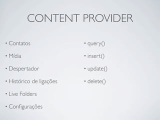 CONTENT PROVIDER

• Contatos                  • query()

• Mídia                     • insert()

• Despertador               • update()

• Histórico   de ligações   • delete()

• Live   Folders

• Conﬁgurações
 