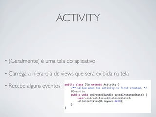 ACTIVITY


• (Geralmente)   é uma tela do aplicativo

• Carrega   a hierarqia de views que será exibida na tela

• Recebe    alguns eventos
 