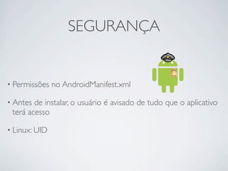 SEGURANÇA


• Permissões   no AndroidManifest.xml

• Antes de instalar, o usuário é avisado de tudo que o aplicativo
 terá acesso

• Linux: UID
 