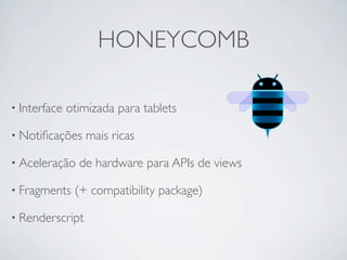 HONEYCOMB

• Interface   otimizada para tablets

• Notiﬁcações    mais ricas

• Aceleração    de hardware para APIs de views

• Fragments    (+ compatibility package)

• Renderscript
 