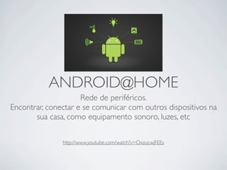 ANDROID@HOME
                     Rede de periféricos.
Encontrar, conectar e se comunicar com outros dispositivos na
       sua casa, como equipamento sonoro, luzes, etc

               http://www.youtube.com/watch?v=OxzucwjFEEs
 