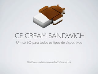 ICE CREAM SANDWICH
Um só SO para todos os tipos de dispositivos




       http://www.youtube.com/watch?v=OxzucwjFEEs
 