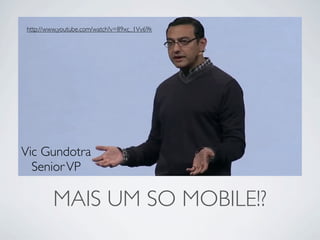http://www.youtube.com/watch?v=89xc_1Vv69k




Vic Gundotra
  Senior VP

        MAIS UM SO MOBILE!?
 
