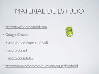 MATERIAL DE ESTUDO

• http://developer.android.com

• Google   Groups

 • android-developers   (oﬁcial)

 • androidbrasil

 • androidbrasil-dev

• http://stackoverﬂow.com/questions/tagged/android
 