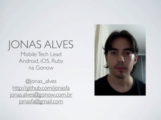 JONAS ALVES
   Mobile Tech Lead
   Android, iOS, Ruby
      na Gonow

        @jonas_alves
 http://github.com/jonasfa
jona...