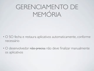 GERENCIAMENTO DE
           MEMÓRIA


•OSO fecha e restaura aplicativos automaticamente, conforme
necessário

•O desenvolv...