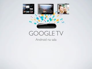 GOOGLE TV
 Android na sala
 