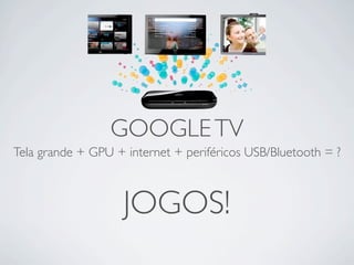 GOOGLE TV
Tela grande + GPU + internet + periféricos USB/Bluetooth = ?



                    JOGOS!
 