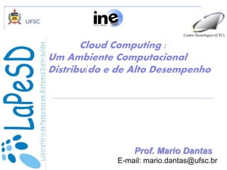 Cloud Computing :
Um Ambiente Computacional
Distribuído e de Alto Desempenho
Centro Tecnológico (CTC)‫‏‬
Prof. Mario Dantas
E-mail: mario.dantas@ufsc.br
 