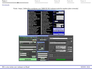 Parte 1 Parte II Parte III Parte IV Parte V
Introduc¸˜ao
Fonte: https://billmullins.wordpress.com/2009/02/05/malware-tools-for-newbie-cyber-criminals/
Mil e uma noites com malware no Brasil SEMAC 2016
 