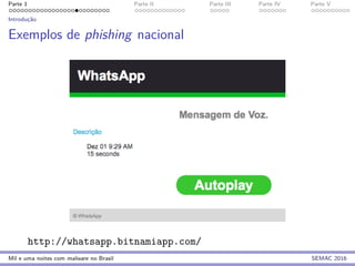 Parte 1 Parte II Parte III Parte IV Parte V
Introduc¸˜ao
Exemplos de phishing nacional
http://whatsapp.bitnamiapp.com/
Mil e uma noites com malware no Brasil SEMAC 2016
 