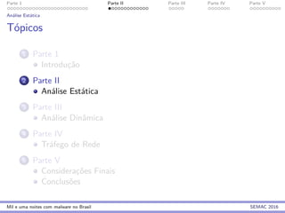 Parte 1 Parte II Parte III Parte IV Parte V
An´alise Est´atica
T´opicos
1 Parte 1
Introduc¸˜ao
2 Parte II
An´alise Est´atica
3 Parte III
An´alise Dinˆamica
4 Parte IV
Tr´afego de Rede
5 Parte V
Considerac¸˜oes Finais
Conclus˜oes
Mil e uma noites com malware no Brasil SEMAC 2016
 