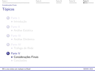Parte 1 Parte II Parte III Parte IV Parte V
Considerac¸˜oes Finais
T´opicos
1 Parte 1
Introduc¸˜ao
2 Parte II
An´alise Est´atica
3 Parte III
An´alise Dinˆamica
4 Parte IV
Tr´afego de Rede
5 Parte V
Considerac¸˜oes Finais
Conclus˜oes
Mil e uma noites com malware no Brasil SEMAC 2016
 