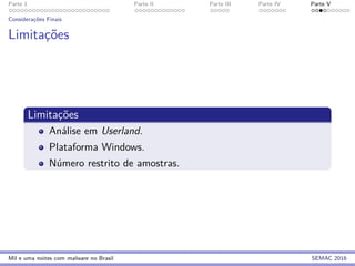 Parte 1 Parte II Parte III Parte IV Parte V
Considerac¸˜oes Finais
Limitac¸˜oes
Limitac¸˜oes
An´alise em Userland.
Plataforma Windows.
N´umero restrito de amostras.
Mil e uma noites com malware no Brasil SEMAC 2016
 