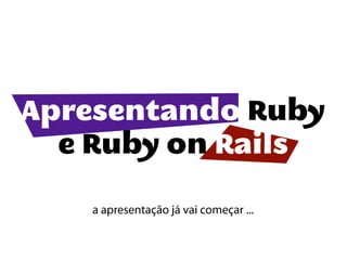 Apresentando Ruby
  e Ruby on Rails

   a apresentação já vai começar ...
 