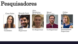 Co-Supervisor
Cissa Gatto
Alan
Demétrius
Baria Valejo
Main
Supervisor
Ricardo Cerri
PhD
Candidate
Mauri
Ferrandin
Pesquisadores
International
Supervisor
Celine
Vens
Co-Supervisor
 