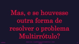 SEMAC 2023 – CLASSIFICAÇÃO MULTIRRÓTULO – CISSA
GATTO
10/6/2023 21
Mas, e se houvesse
outra forma de
resolver o problema
Multirrótulo?
 