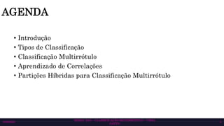 AGENDA
• Introdução
• Tipos de Classificação
• Classificação Multirrótulo
• Aprendizado de Correlações
• Partições Híbridas para Classificação Multirrótulo
10/6/2023
SEMAC 2023 – CLASSIFICAÇÃO MULTIRRÓTULO – CISSA
GATTO
4
 