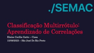 Classificação Multirrótulo:
Aprendizado de Correlações
Elaine Cecília Gatto – Cissa
15/09/2023 – São José Do Rio Preto
 