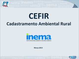 CEFIR
Cadastramento Ambiental Rural



            Março.2013
 
