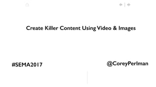 Create Killer Content Using Video & Images
#SEMA2017 @CoreyPerlman
 