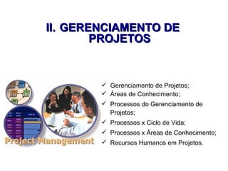  Gerenciamento de Projetos;
 Áreas de Conhecimento;
 Processos do Gerenciamento de
Projetos;
 Processos x Ciclo de Vida;
 Processos x Áreas de Conhecimento;
 Recursos Humanos em Projetos.
II.II. GERENCIAMENTO DEGERENCIAMENTO DE
PROJETOSPROJETOS
 