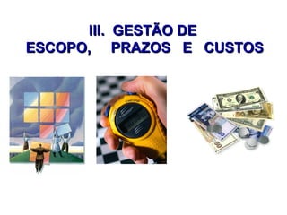 III.III. GESTÃO DEGESTÃO DE
ESCOPO, PRAZOS E CUSTOSESCOPO, PRAZOS E CUSTOS
 