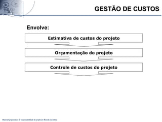 Material preparado e de responsabilidade do professor Ricardo Jacobina
GESTÃO DE CUSTOSGESTÃO DE CUSTOS
Estimativa de custos do projeto
Orçamentação do projeto
Controle de custos do projeto
Envolve:
 