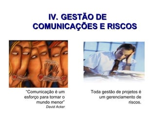 IV.IV. GESTÃO DEGESTÃO DE
COMUNICAÇÕES E RISCOSCOMUNICAÇÕES E RISCOS
“Comunicação é um
esforço para tornar o
mundo menor”
David Acker
Toda gestão de projetos é
um gerenciamento de
riscos.
 