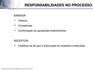 Material preparado e de responsabilidade do professor Ricardo Jacobina
RESPONSABILIDADES NO PROCESSORESPONSABILIDADES NO PROCESSO
EMISSOR
 Clareza
 Completude
 Confirmação do apropriado entendimento
RECEPTOR
 Certificar-se de que a informação foi recebida e entendida.
 