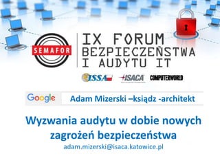 Wyzwania audytu w dobie nowych
zagrożeń bezpieczeństwa
adam.mizerski@isaca.katowice.pl
Adam Mizerski –ksiądz -architekt
 