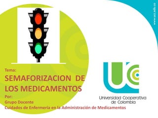 Tema: 
SEMAFORIZACION DE 
LOS MEDICAMENTOS 
Por: 
Grupo Docente 
Cuidados de Enfermería en la Administración de Medicamentos 
 