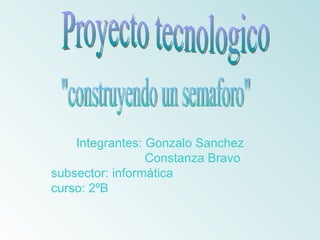 Integrantes: Gonzalo Sanchez Constanza Bravo subsector: informática curso: 2ºB  Proyecto tecnologico &quot;construyendo un semaforo&quot; 