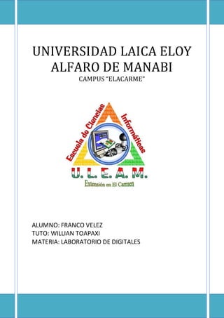 UNIVERSIDAD LAICA ELOY
ALFARO DE MANABI
CAMPUS “ELACARME”
ALUMNO: FRANCO VELEZ
TUTO: WILLIAN TOAPAXI
MATERIA: LABORATORIO DE DIGITALES
 