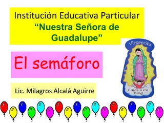 Institución Educativa Particular
“Nuestra Señora de
Guadalupe”
El semáforo
Lic. Milagros Alcalá Aguirre
 