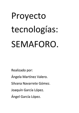 Proyecto
tecnologías:
SEMAFORO.
Realizado por:
Ángela Martínez Valero.
Silvana Navarrete Gómez.
Joaquín García López.
Ángel García López.
 