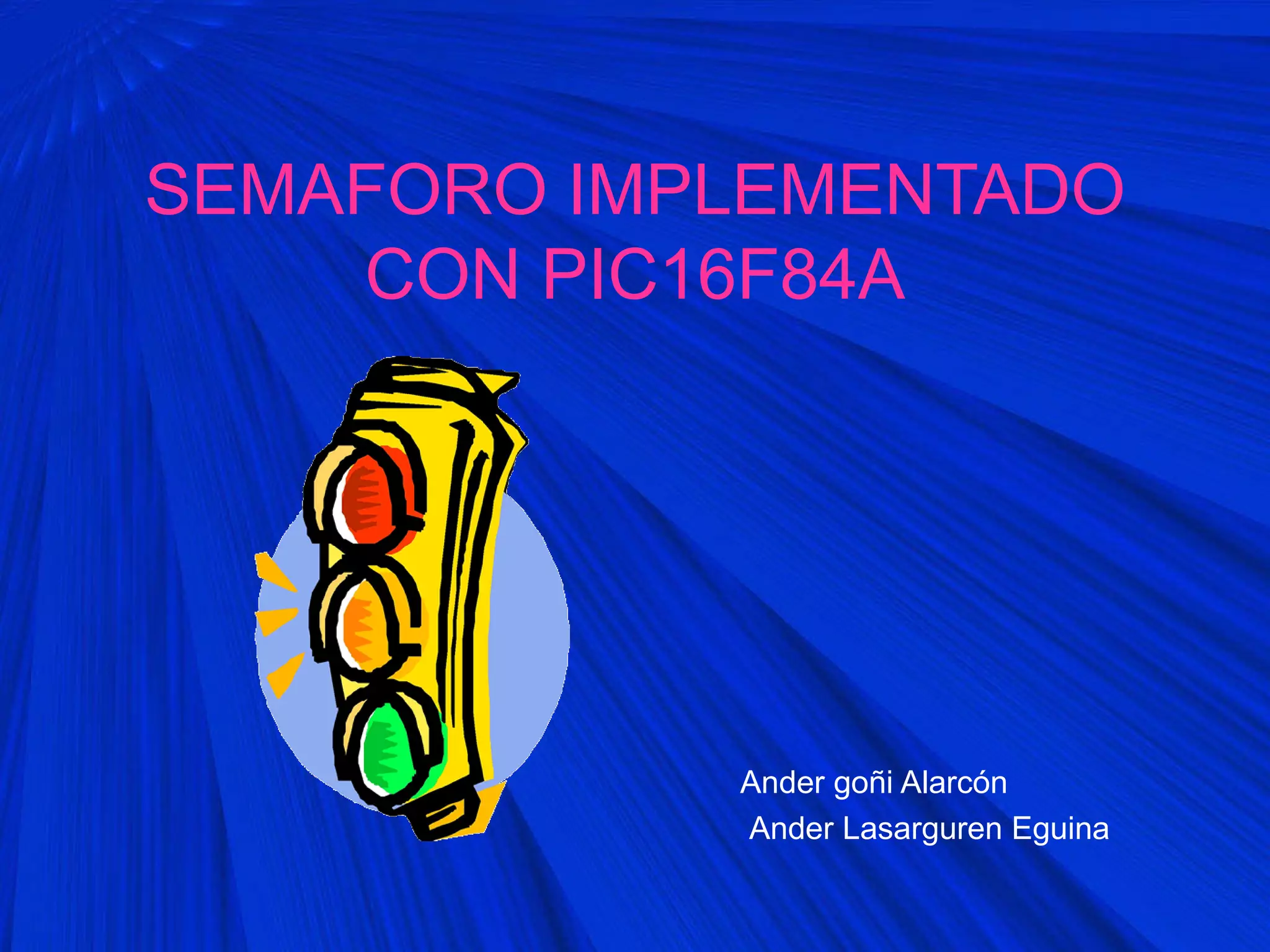 SEMAFORO IMPLEMENTADO
CON PIC16F84A
Ander goñi Alarcón
Ander Lasarguren Eguina