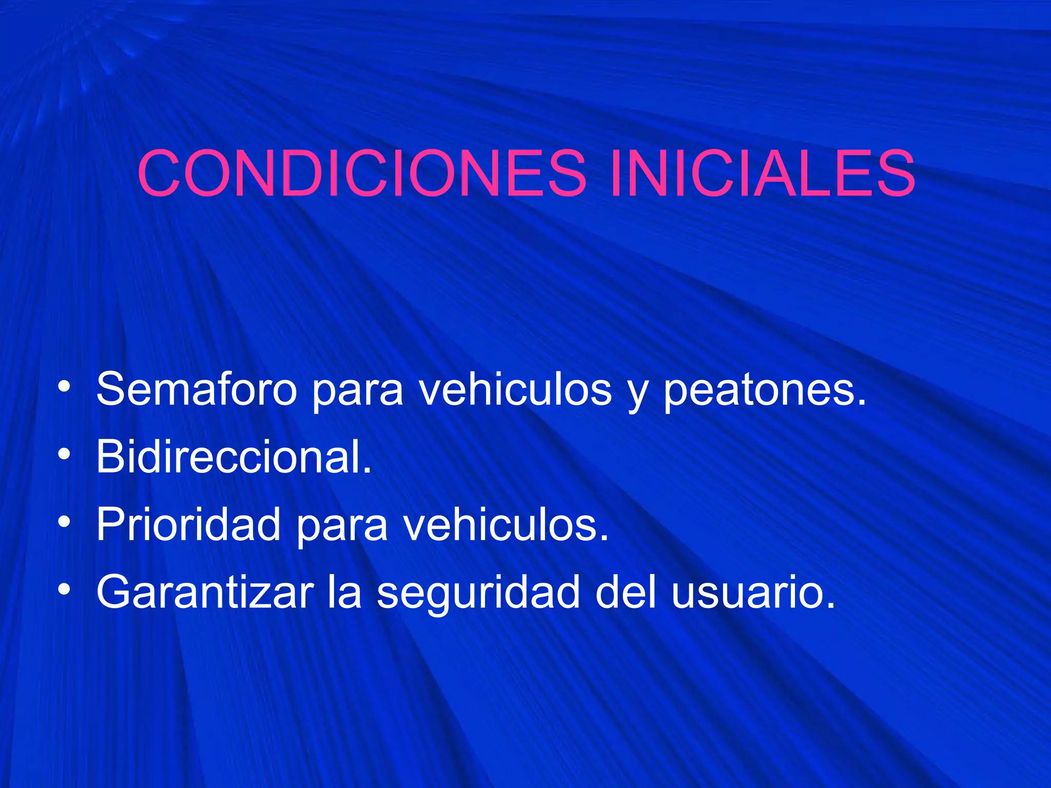 CONDICIONES INICIALES
• Semaforo para vehiculos y peatones.
• Bidireccional.
• Prioridad para vehiculos.
• Garantizar la seguridad del usuario.