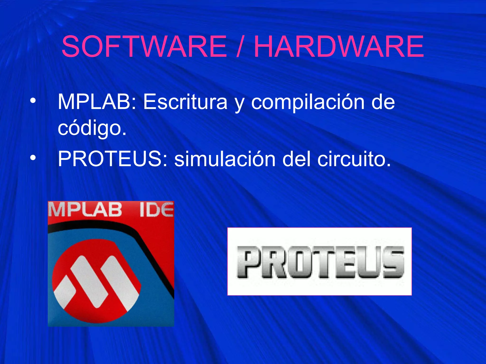 SOFTWARE / HARDWARE
• MPLAB: Escritura y compilación de
código.
• PROTEUS: simulación del circuito.