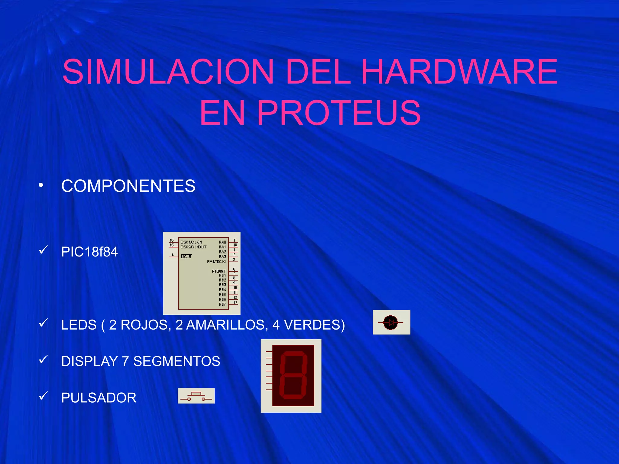 SIMULACION DEL HARDWARE
EN PROTEUS
• COMPONENTES
PIC18f84
LEDS ( 2 ROJOS, 2 AMARILLOS, 4 VERDES)
DISPLAY 7 SEGMENTOS
PULSADOR