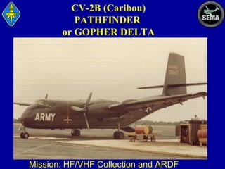 CV-2B (Caribou)
PATHFINDER
or GOPHER DELTA

Mission: HF/VHF Collection and ARDF

 