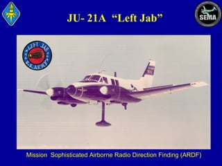 JU- 21A “Left Jab”

Mission: Sophisticated Airborne Radio Direction Finding (ARDF)

 
