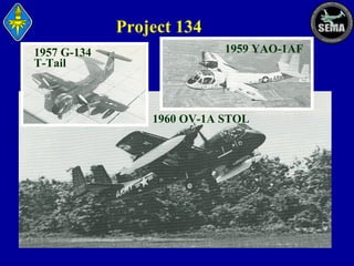 Project 134
1957 G-134
T-Tail

1959 YAO-1AF

1960 OV-1A STOL

 