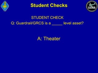 Student Checks
STUDENT CHECK
Q: Guardrail/GRCS is a _____ level asset?

A: Theater

 