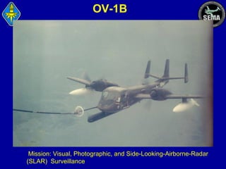 OV-1B

Mission: Visual, Photographic, and Side-Looking-Airborne-Radar
(SLAR) Surveillance

 
