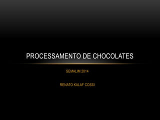 SEMALIM 2014
RENATO KALAF COSSI
PROCESSAMENTO DE CHOCOLATES
 