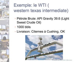 Exemple: le WTI ( 
western texas intermediate) 
◦ Pétrole Brute: API Gravity 39.6 (Light 
Sweet Crude Oil) 
◦ 1000 bbls 
◦ Livraison: Citernes à Cushing, OK 
Produits Dérivés 4540 UMoncton 
 