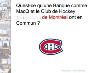 Quest-ce qu’une Banque comme 
MacQ et le Club de Hockey 
Canadiens de Montréal ont en 
Commun ? 
Produits Dérivés 4540 UMoncton 
 
